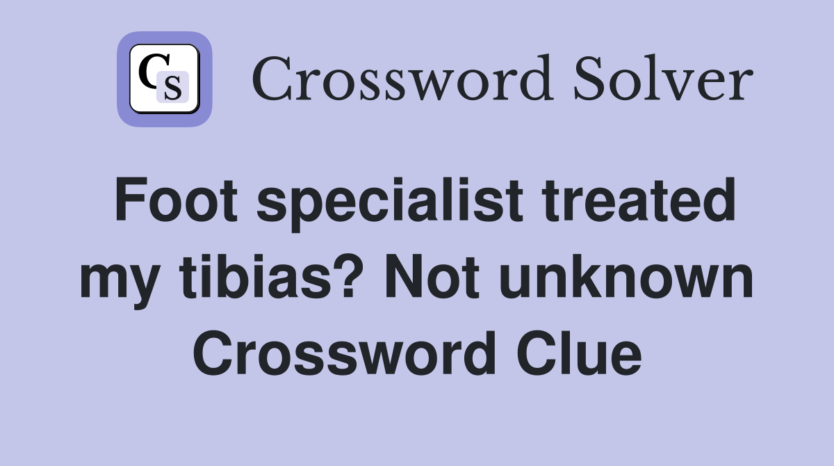 Foot specialist treated my tibias? Not unknown Crossword Clue