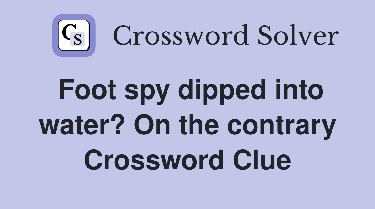 Foot spy dipped into water? On the contrary Crossword Clue