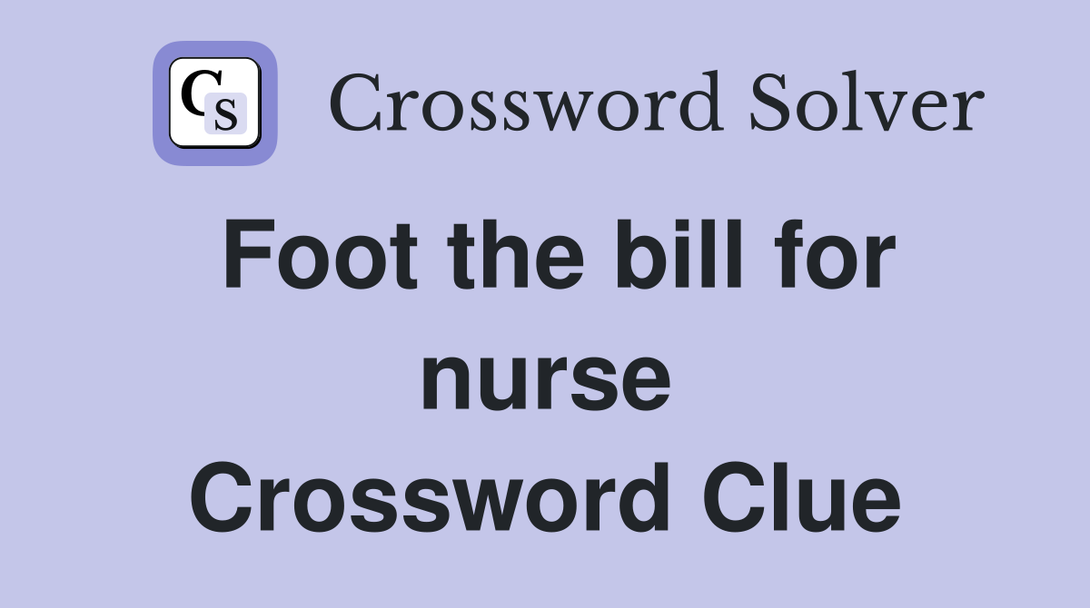 Foot the bill for nurse Crossword Clue