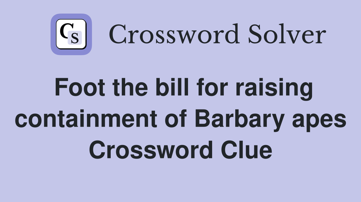 Foot the bill for raising containment of Barbary apes Crossword Clue