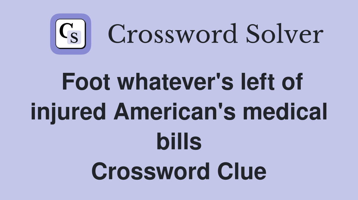 Foot whatever's left of injured American's medical bills Crossword Clue