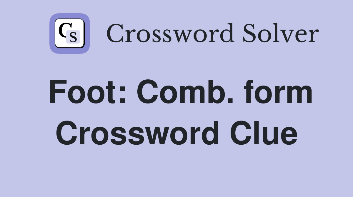 Foot: Comb. form Crossword Clue