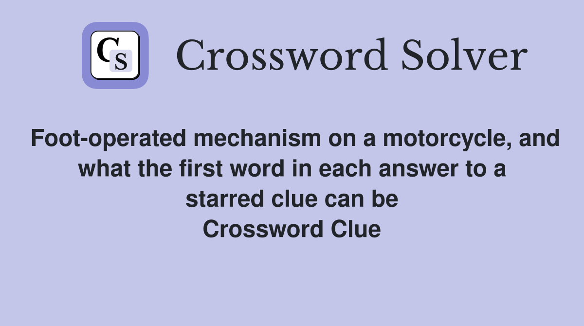 Foot-operated mechanism on a motorcycle, and what the first word in each answer to a starred clue can be Crossword Clue