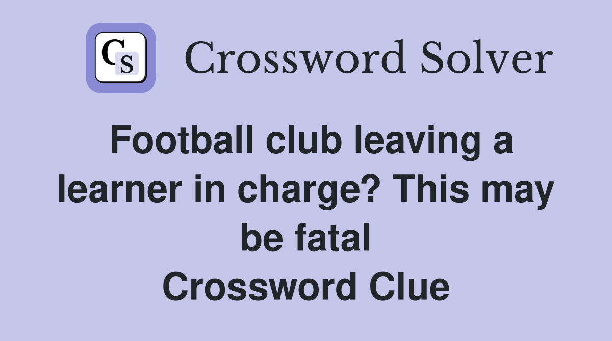 Football club leaving a learner in charge? This may be fatal Crossword Clue