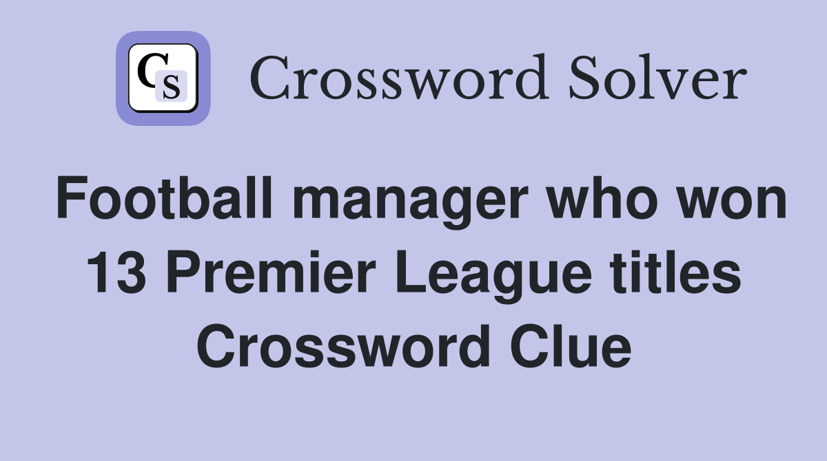 Football manager who won 13 Premier League titles Crossword Clue