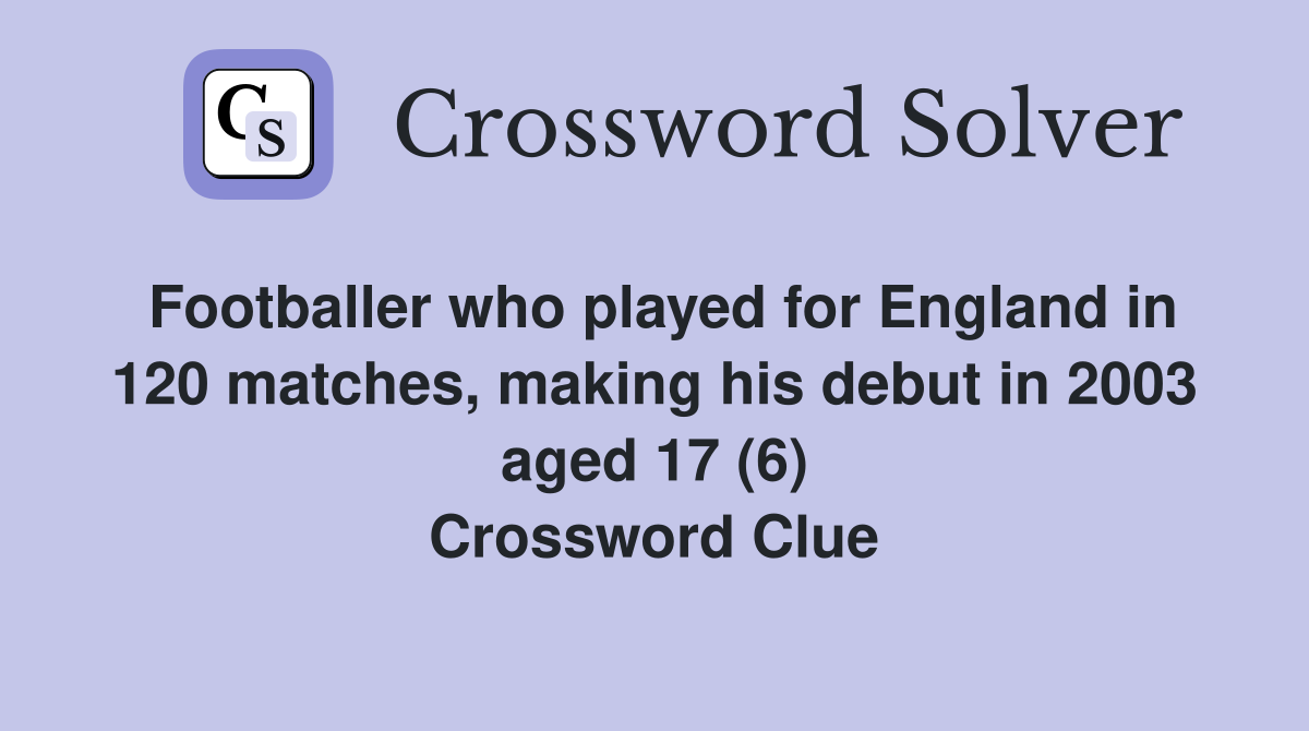 Footballer who played for England in 120 matches, making his debut in 2003 aged 17 (6) Crossword Clue
