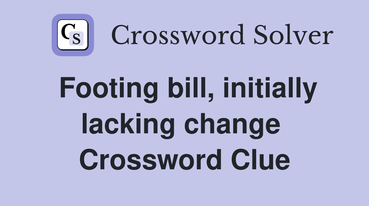 Footing bill, initially lacking change  Crossword Clue