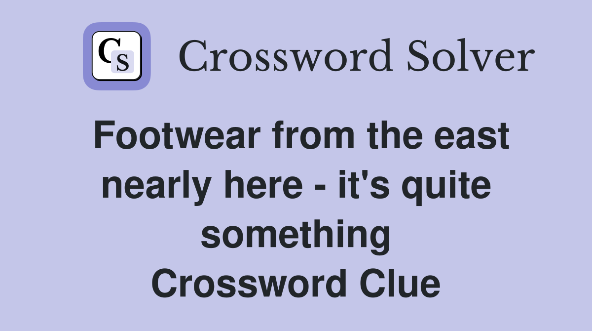 Footwear from the east nearly here - it's quite something Crossword Clue