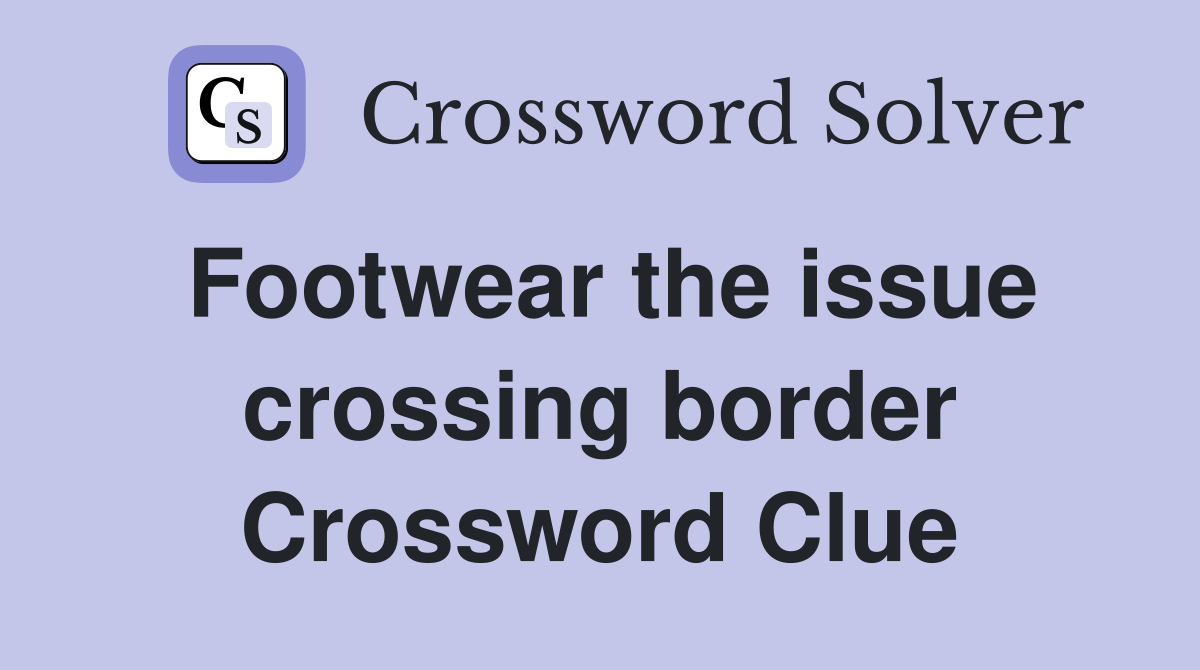 Footwear the issue crossing border Crossword Clue