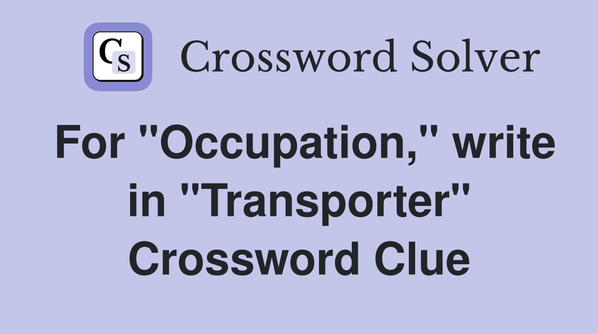 For "Occupation," write in "Transporter" Crossword Clue