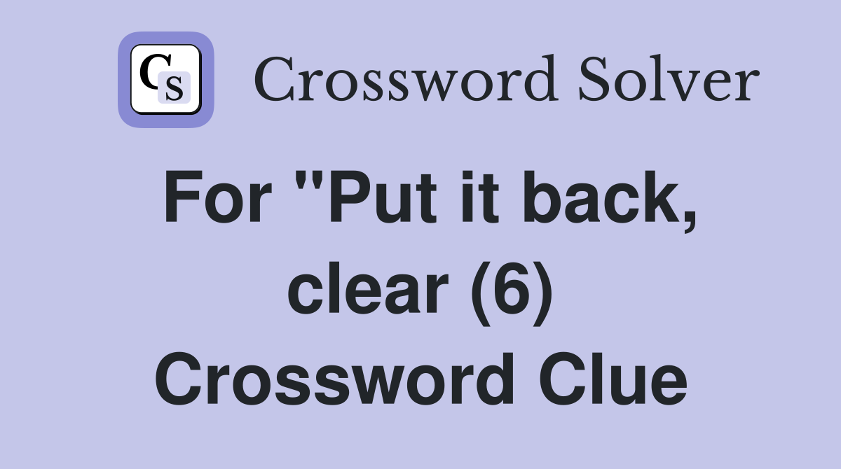 For "Put it back, clear (6) Crossword Clue