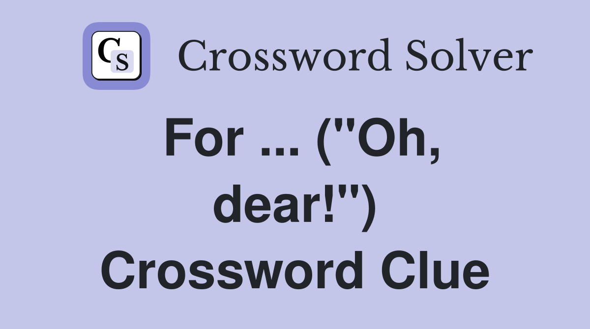 For ... ("Oh, dear!") Crossword Clue