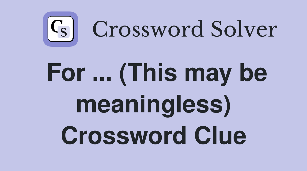 For ... (This may be meaningless) Crossword Clue