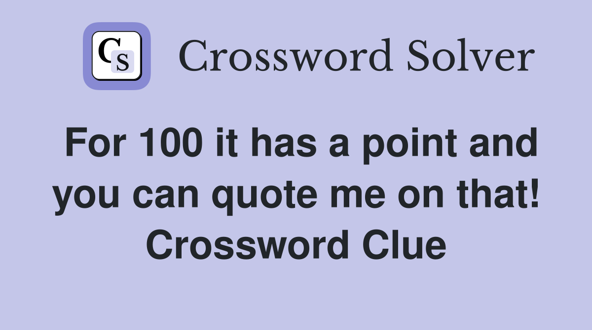 For 100 it has a point and you can quote me on that! Crossword Clue