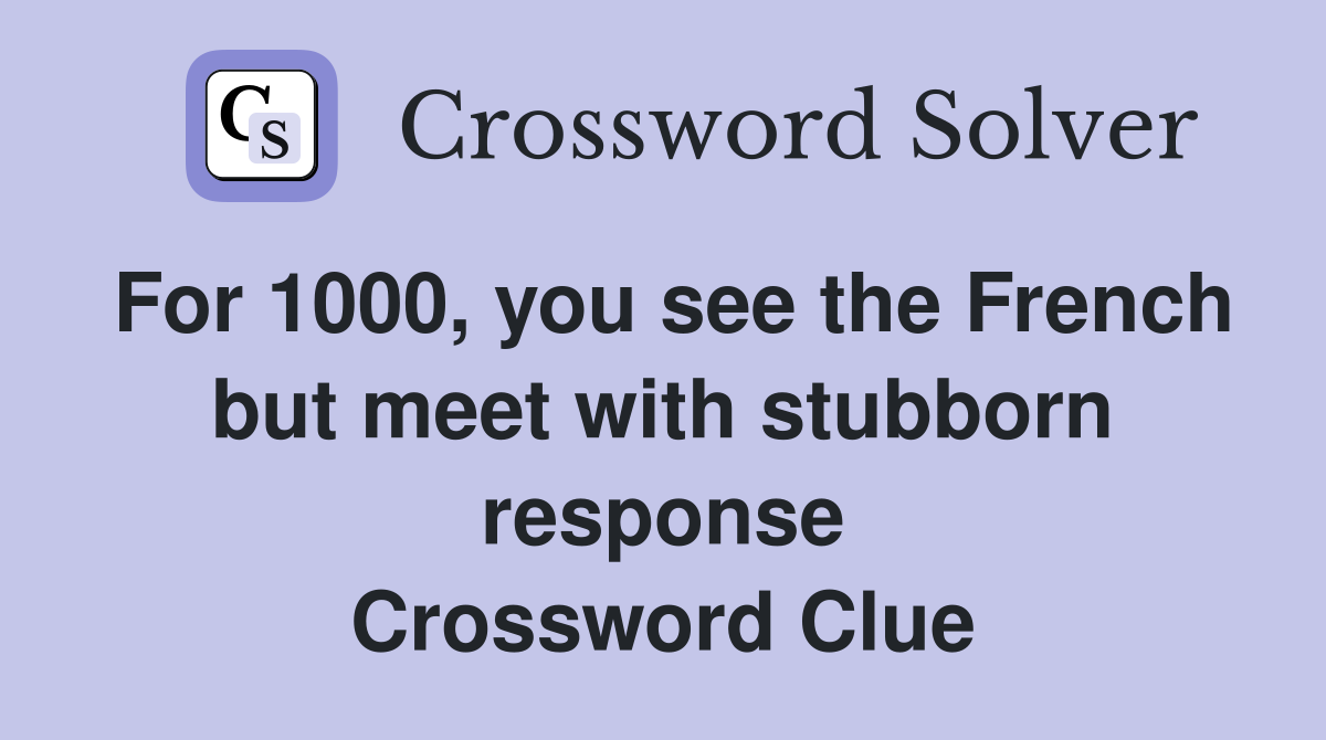 For 1000, you see the French but meet with stubborn response Crossword Clue