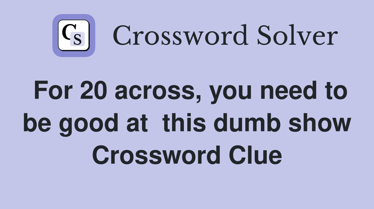 For 20 across, you need to be good at  this dumb show Crossword Clue
