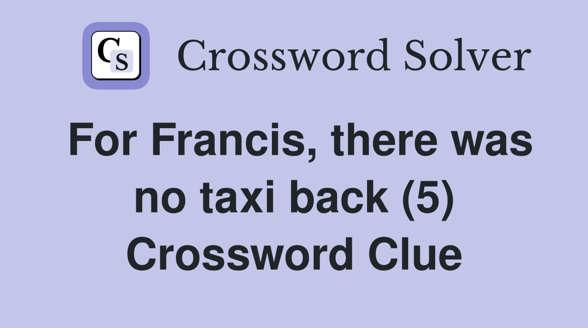 For Francis, there was no taxi back (5) Crossword Clue