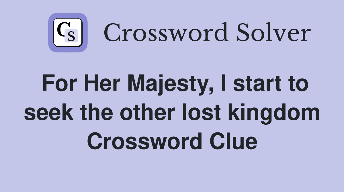 For Her Majesty, I start to seek the other lost kingdom Crossword Clue