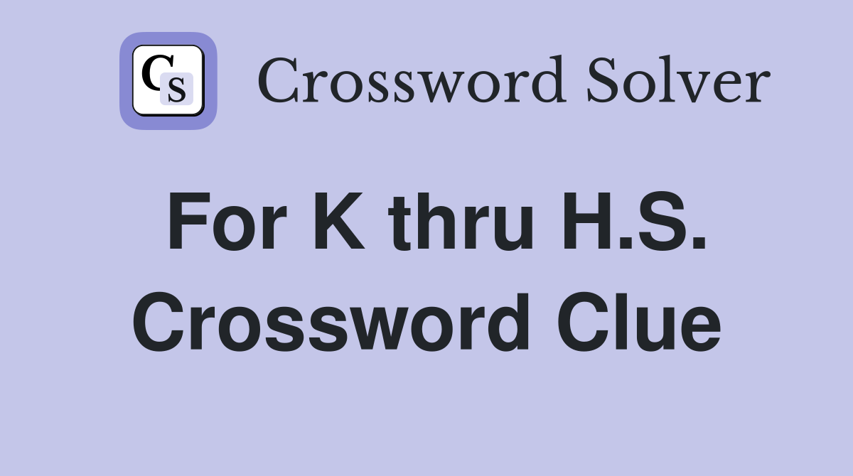 For K thru H.S. Crossword Clue