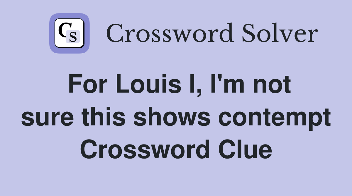For Louis I, I'm not sure this shows contempt Crossword Clue