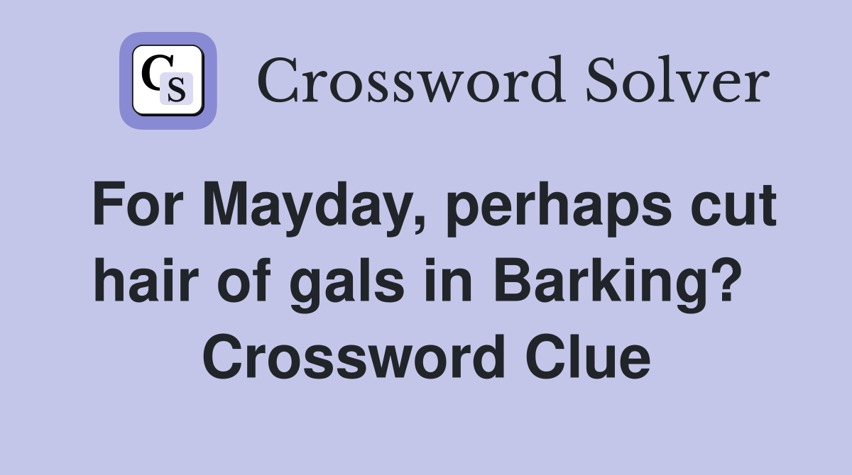 For Mayday, perhaps cut hair of gals in Barking?  Crossword Clue