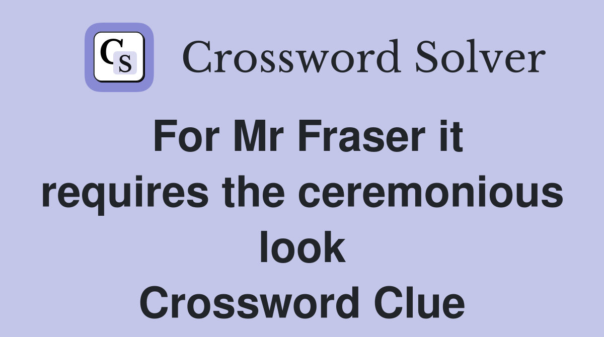 For Mr Fraser it requires the ceremonious look Crossword Clue