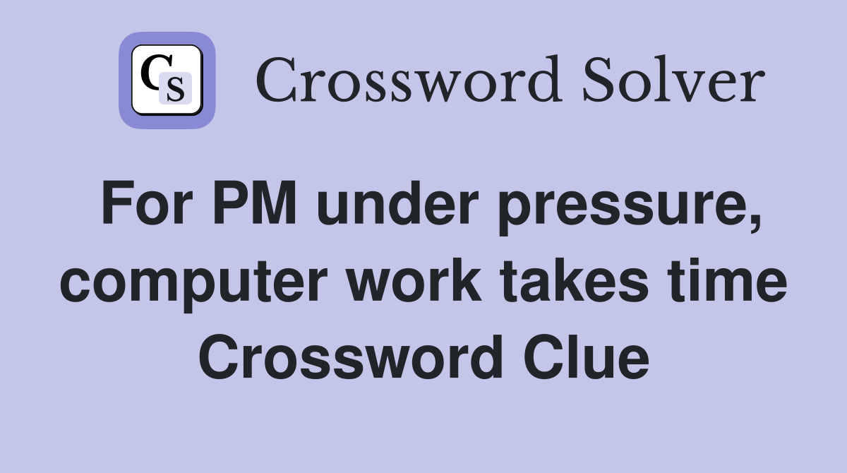 For PM under pressure, computer work takes time Crossword Clue