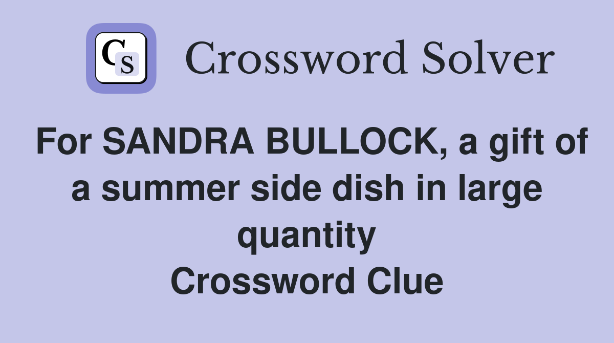 For SANDRA BULLOCK, a gift of a summer side dish in large quantity Crossword Clue