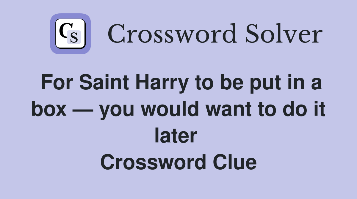 For Saint Harry to be put in a box — you would want to do it later  Crossword Clue