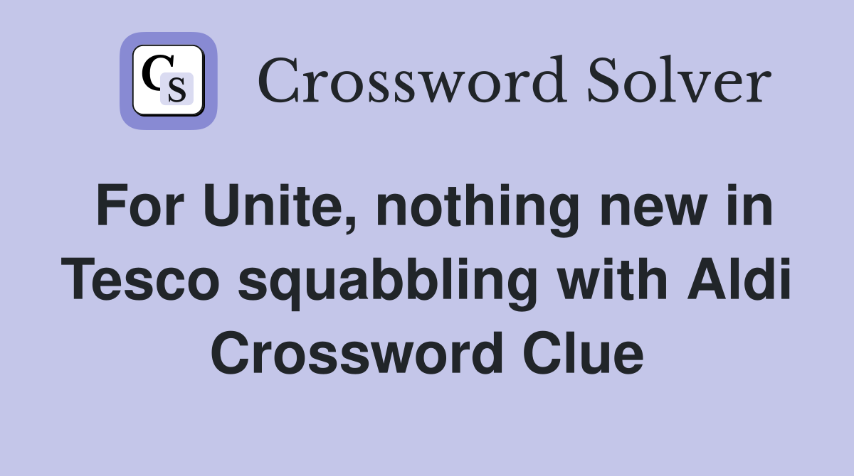 For Unite, nothing new in Tesco squabbling with Aldi Crossword Clue