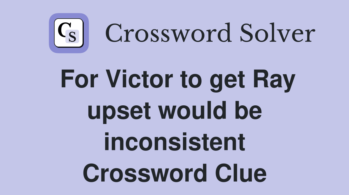 For Victor to get Ray upset would be inconsistent Crossword Clue