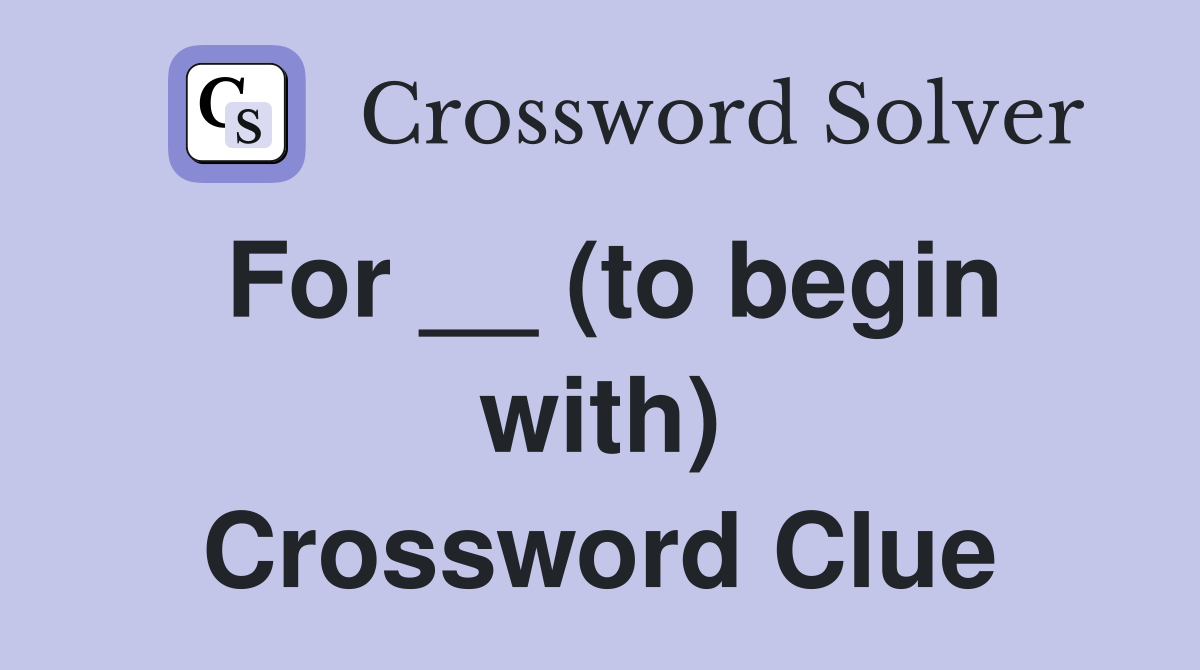 For __ (to begin with) Crossword Clue