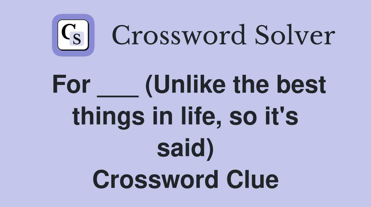For ___ (Unlike the best things in life, so it's said) Crossword Clue