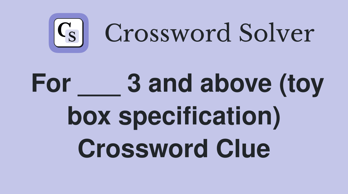 For ___ 3 and above (toy box specification) Crossword Clue
