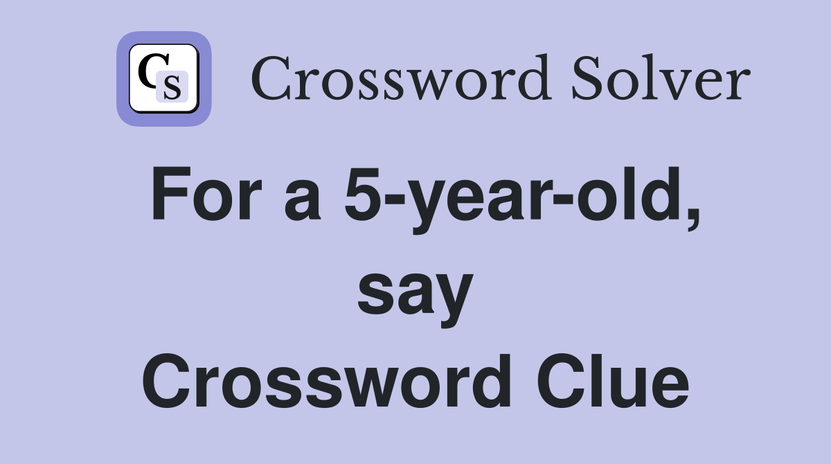 For a 5-year-old, say Crossword Clue