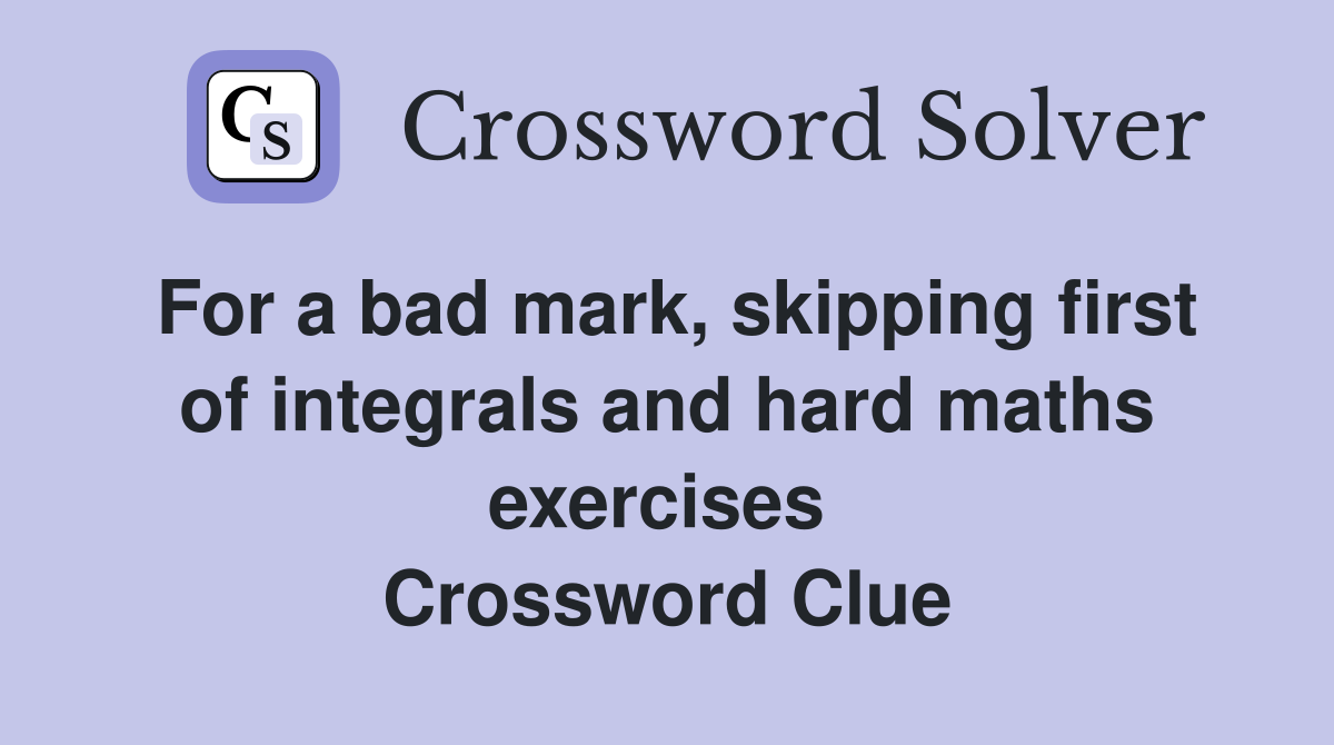 For a bad mark, skipping first of integrals and hard maths exercises  Crossword Clue
