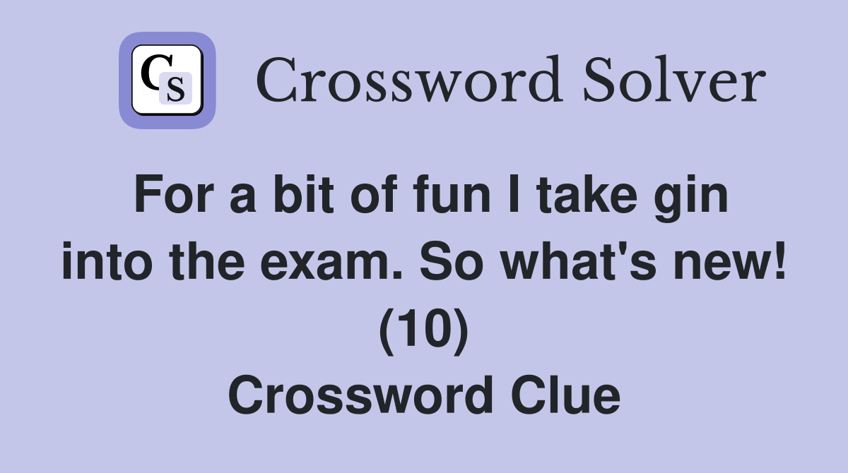 For a bit of fun I take gin into the exam. So what's new! (10) Crossword Clue