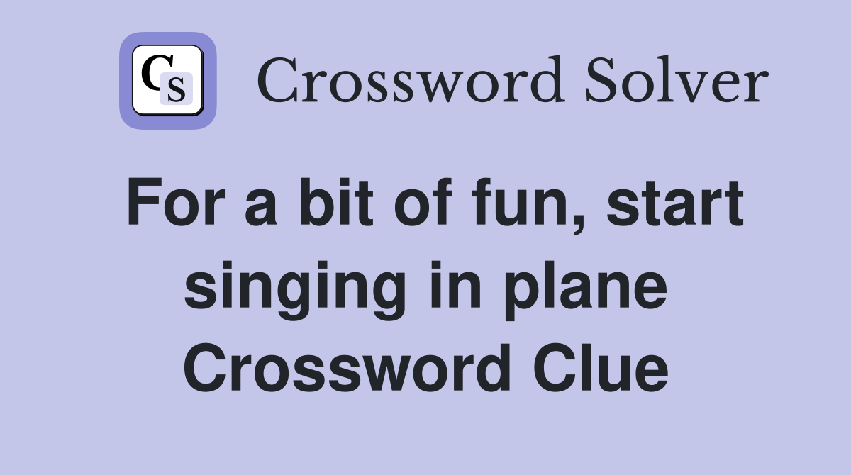 For a bit of fun, start singing in plane Crossword Clue