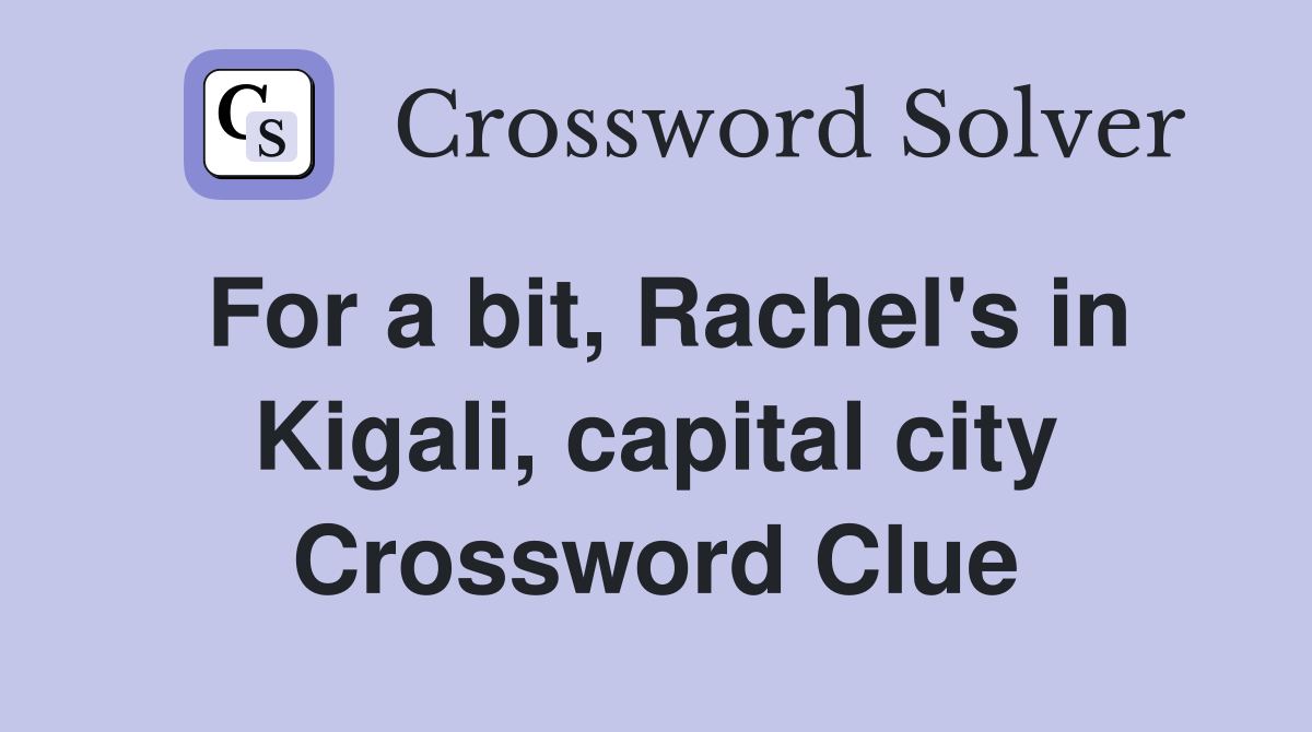 For a bit, Rachel's in Kigali, capital city Crossword Clue