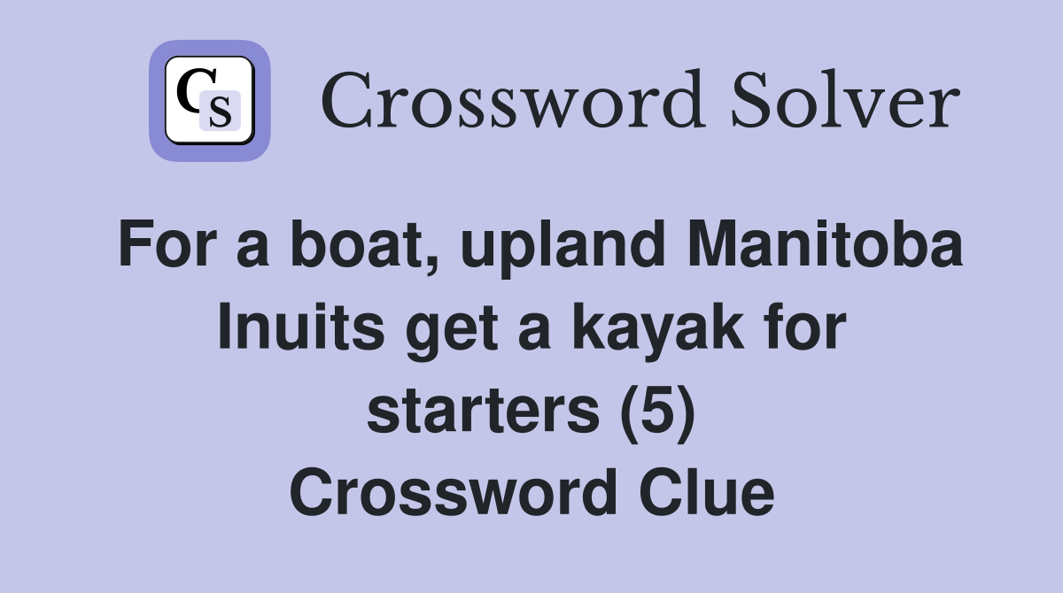 For a boat, upland Manitoba Inuits get a kayak for starters (5) Crossword Clue