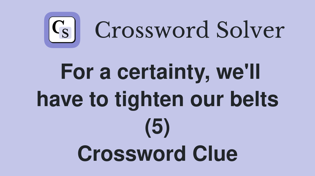 For a certainty, we'll have to tighten our belts (5) Crossword Clue