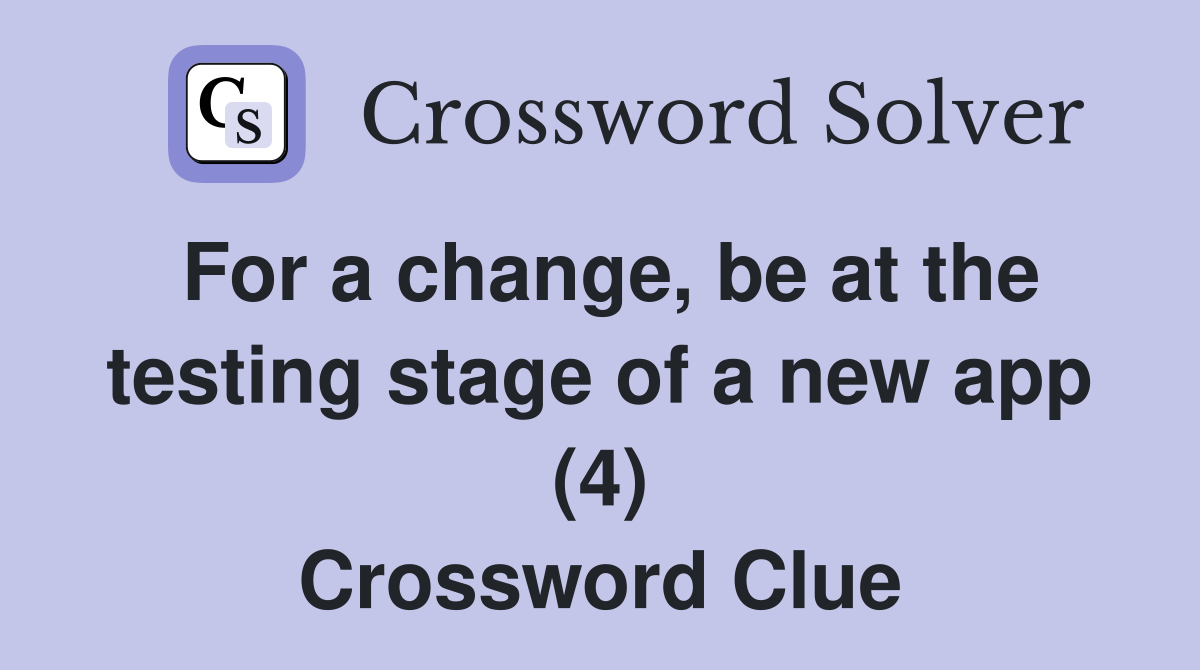 For a change, be at the testing stage of a new app (4) Crossword Clue