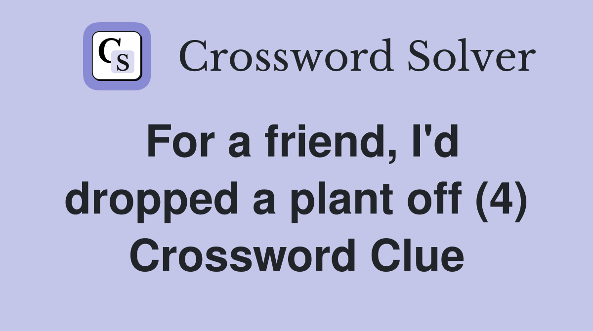 For a friend, I'd dropped a plant off (4) Crossword Clue