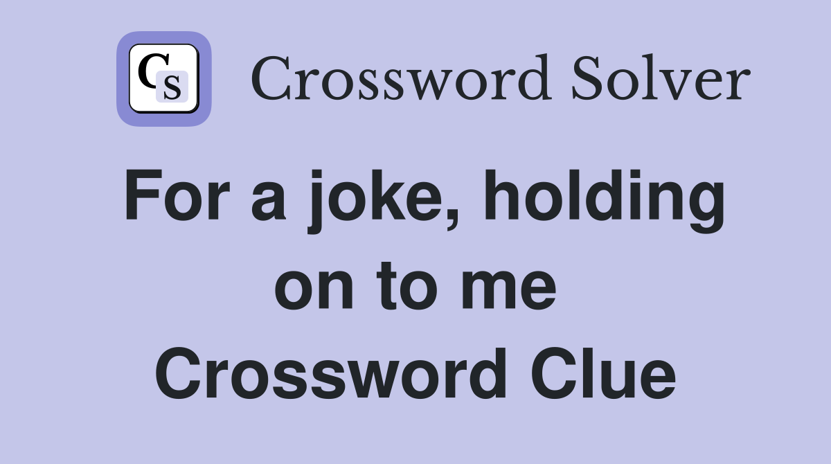 For a joke, holding on to me Crossword Clue