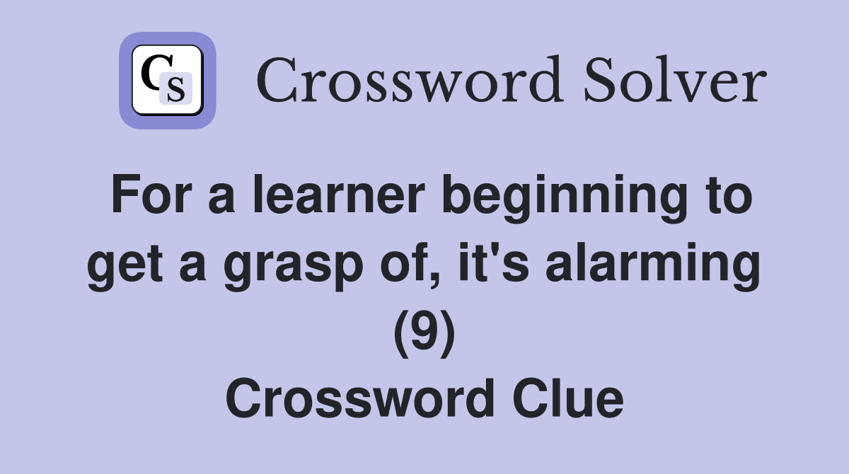 For a learner beginning to get a grasp of, it's alarming (9) Crossword Clue