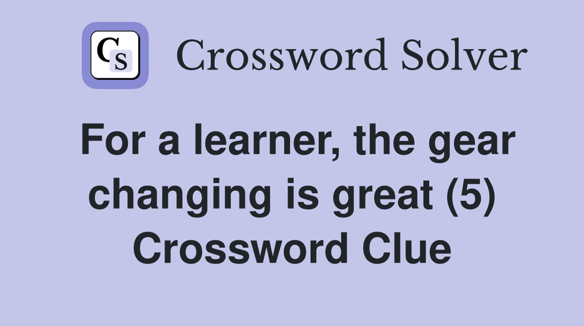 For a learner, the gear changing is great (5) Crossword Clue
