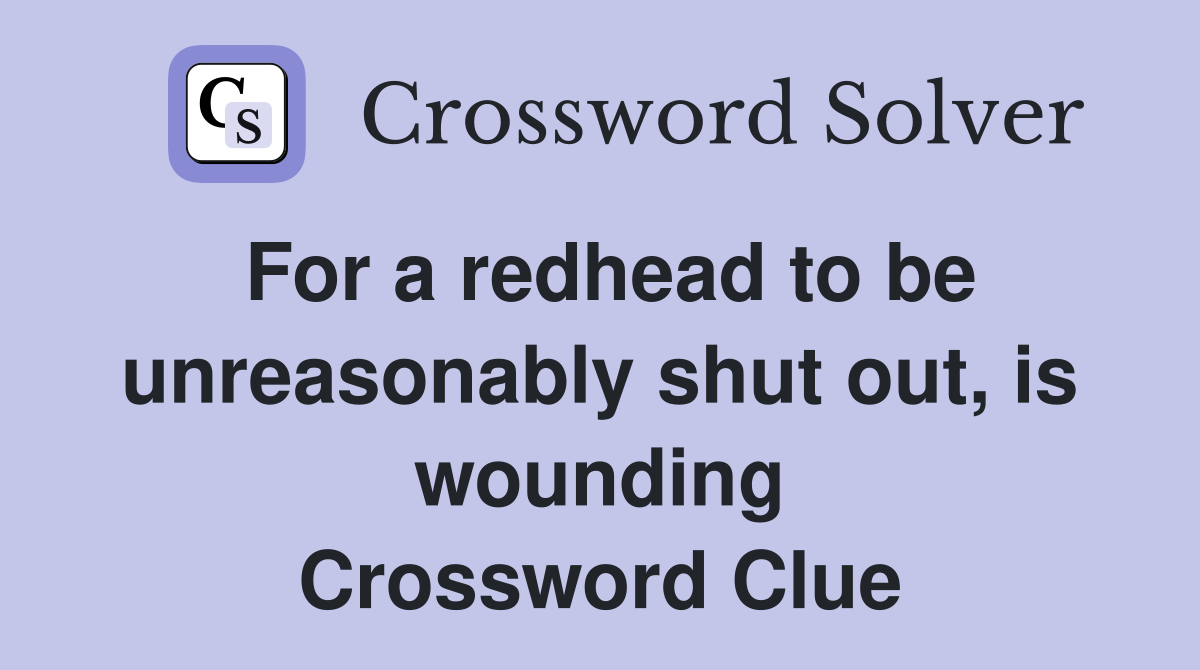 For a redhead to be unreasonably shut out, is wounding Crossword Clue