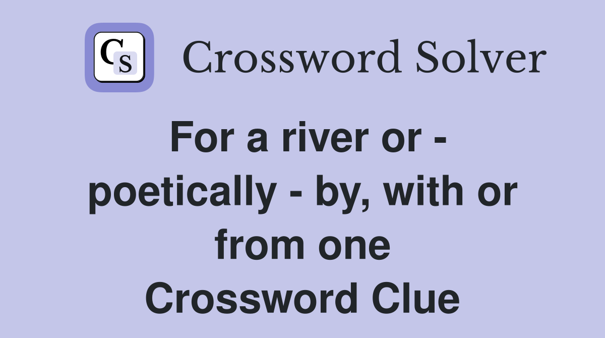 For a river or - poetically - by, with or from one Crossword Clue