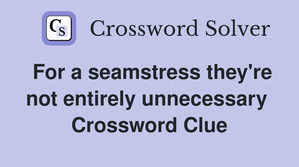 For a seamstress they're not entirely unnecessary  Crossword Clue