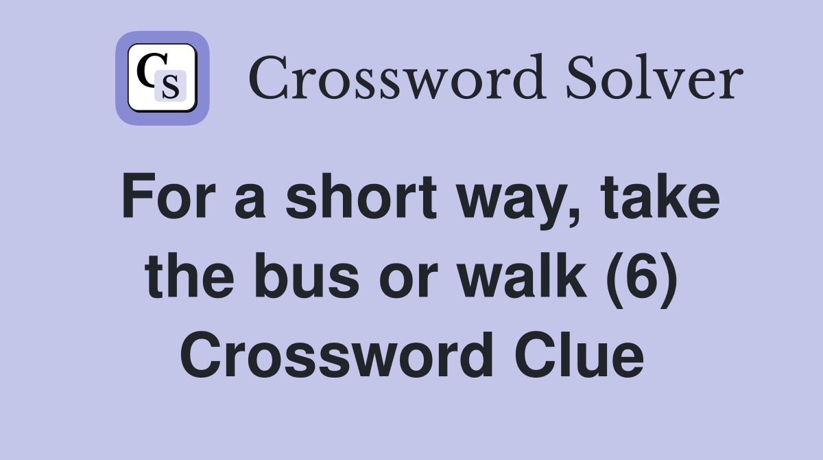 For a short way, take the bus or walk (6) Crossword Clue